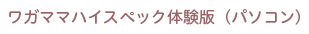 ワガママハイスペック体験版（パソコン）