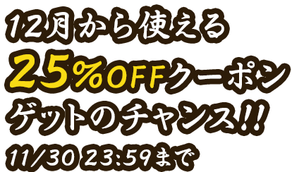 This is your chance to get a 25% OFF coupon you can use from December! Ends Nov 30, 23:59 (JST)