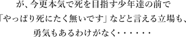  が、今更本気で死を目指す少年達の前で「やっぱり死にたく無いです」などと言える立場も、勇気もあるわけがなく・・・・・・