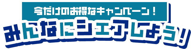 今だけのお得なキャンペーン！みんなにシェアしよう！