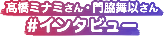 髙橋ミナミさん・門脇舞以さん #インタビュー