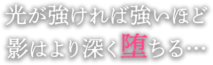 光が強ければ強いほど影はより深く堕ちる…